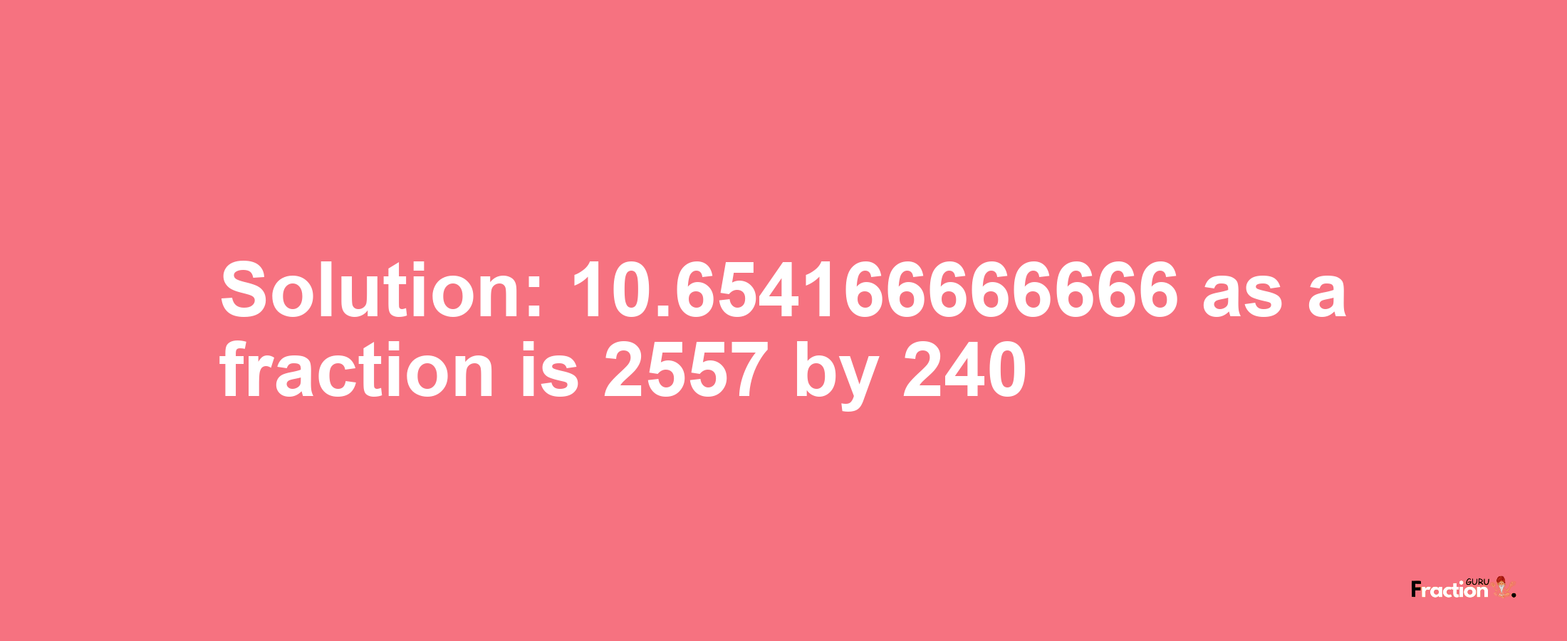 Solution:10.654166666666 as a fraction is 2557/240